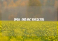 致敬！疫路逆行的医者英雄