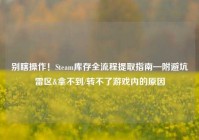 别瞎操作！Steam库存全流程提取指南—附避坑雷区&拿不到/转不了游戏内的原因