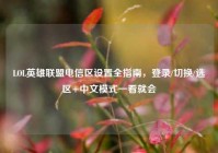 LOL英雄联盟电信区设置全指南，登录/切换/选区+中文模式一看就会