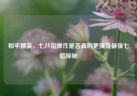 和平精英，七八指操作是否真的更强及最强七指探秘