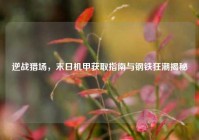 逆战猎场，末日机甲获取指南与钢铁狂潮揭秘