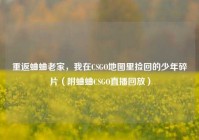 重返蛐蛐老家，我在CSGO地图里捡回的少年碎片（附蛐蛐CSGO直播回放）