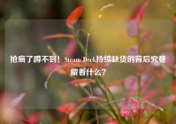 抢疯了蹲不到！Steam Deck持续缺货的背后究竟藏着什么？