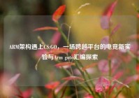 ARM架构遇上CS:GO，一场跨越平台的电竞新实验与Arm goto汇编探索