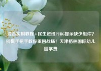 混合实用教程+民生资讯PUBG提示缺少组件？别慌手把手教你重回战场！天津格林国际幼儿园学费