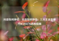 抖音如何挣钱：抖音如何挣钱：三大主流变现方式对比与选购指南