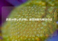 逆战100多fps仍卡顿，原因剖析与解决办法