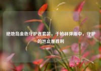 绝地岛金色守护者套装，于枪林弹雨中，守护的岂止是胜利