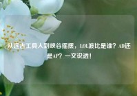从远古工具人到峡谷摇摆，LOL波比是谁？AD还是AP？一文说透！