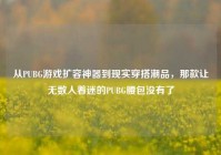 从PUBG游戏扩容神器到现实穿搭潮品，那款让无数人着迷的PUBG腰包没有了
