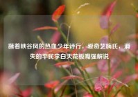 蘸着峡谷风的热血少年诗行，爱奇艺嗨氏，消失的平民李白天花板嘴强解说