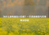 为什么新电脑玩CF白屏？一文讲透原因与实用解决妙招