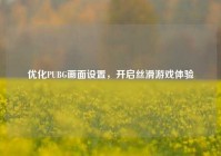 优化PUBG画面设置，开启丝滑游戏体验