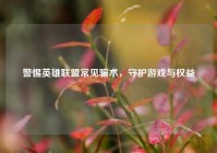 警惕英雄联盟常见骗术，守护游戏与权益