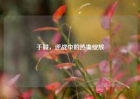 于毅，逆战中的热血绽放