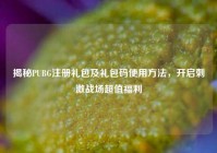 揭秘PUBG注册礼包及礼包码使用方法，开启刺激战场超值福利