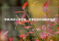 苹果6再战王者荣耀，迟暮机型的流畅度挑战