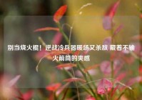 别当烧火棍！逆战冷兵器暖场又杀敌 藏着不输火箭筒的爽感