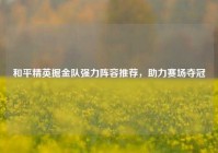 和平精英掘金队强力阵容推荐，助力赛场夺冠