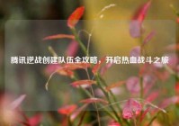 腾讯逆战创建队伍全攻略，开启热血战斗之旅