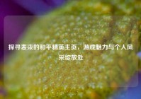 探寻麦柒的和平精英主页，游戏魅力与个人风采绽放处