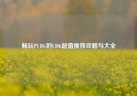 畅玩PUBG的CDK超值推荐攻略与大全