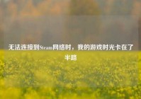 无法连接到Steam网络时，我的游戏时光卡在了半路