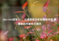 2026 CSGO冠军Alex，从键盘前少年到赛场传奇 准星里的热爱永不熄灭