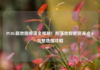 PUBG新地图掉落全揭秘！附落地即肥资源点+完整地图攻略