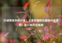 打破刺客刻板印象！王者荣耀韩信最强肉装攻略，能扛能打还能跑