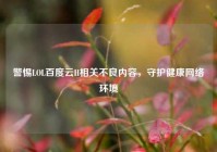 警惕LOL百度云H相关不良内容，守护健康网络环境
