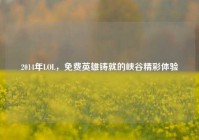 2014年LOL，免费英雄铸就的峡谷精彩体验
