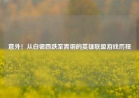 意外！从白银四跌至青铜的英雄联盟游戏历程