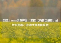 别慌！Steam突然弹出「黑框/代码窗口报错」或代码页面？这5种大概率能救急！