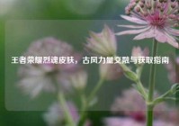 王者荣耀烈魂皮肤，古风力量交融与获取指南