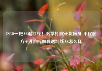 CSGO一把AK追红线！玄学打底干货傍身 平民配方+进阶拆解聊透红线AK怎么样
