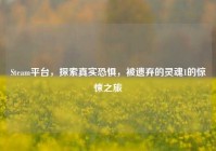 Steam平台，探索真实恐惧，被遗弃的灵魂1的惊悚之旅