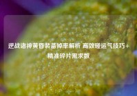 逆战诸神黄昏装备掉率解析 高效碰运气技巧+精准碎片需求数