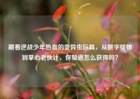 藏着逆战少年热血的变异虫玩具，从数字怪物到掌心老伙计，你知道怎么获得吗？
