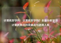 计算机好学吗：计算机好学吗？全面分析学习计算机科学的优缺点与适用人群