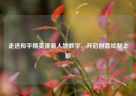 走进和平精英漫画人物教学，开启创意绘制之旅