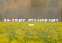 揭秘CF无限对讲机，探寻游戏中的独特功用与体验