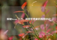 探秘Steam 三刀，游戏世界里的独特印记