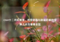 CSGO十二月后赛事，传奇谢幕与新篇启幕的交界之战及赛事全览