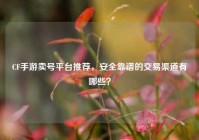 CF手游卖号平台推荐，安全靠谱的交易渠道有哪些？