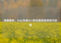 深度解析，PUBG升级PLUS的全新竞技体验与价格