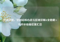 逆战攻略，空间站核心战斗区域详解&全隐藏+可开补给箱位置汇总