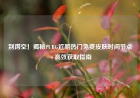 别蹲空！揭秘PUBG近期热门免费皮肤时间节点+高效获取指南