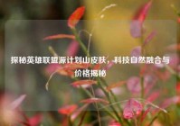 探秘英雄联盟源计划山皮肤，科技自然融合与价格揭秘
