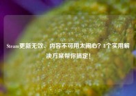 Steam更新无效、内容不可用太闹心？8个实用解决方案帮你搞定！